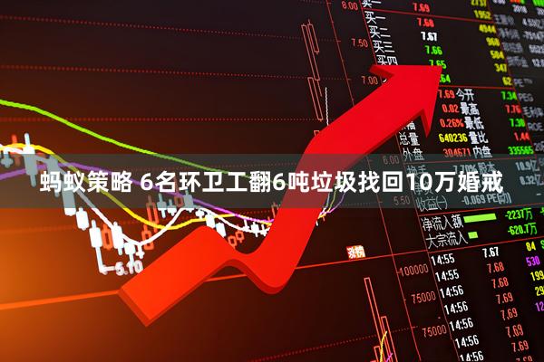 蚂蚁策略 6名环卫工翻6吨垃圾找回10万婚戒