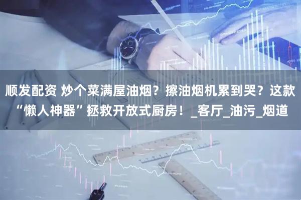 顺发配资 炒个菜满屋油烟？擦油烟机累到哭？这款“懒人神器”拯救开放式厨房！_客厅_油污_烟道