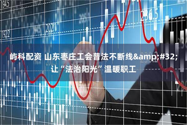 屿科配资 山东枣庄工会普法不断线&#32;让“法治阳光”温暖职工