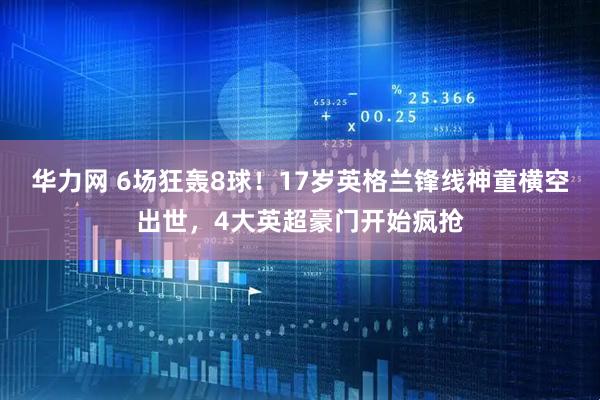 华力网 6场狂轰8球！17岁英格兰锋线神童横空出世，4大英超豪门开始疯抢