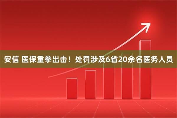 安信 医保重拳出击！处罚涉及6省20余名医务人员