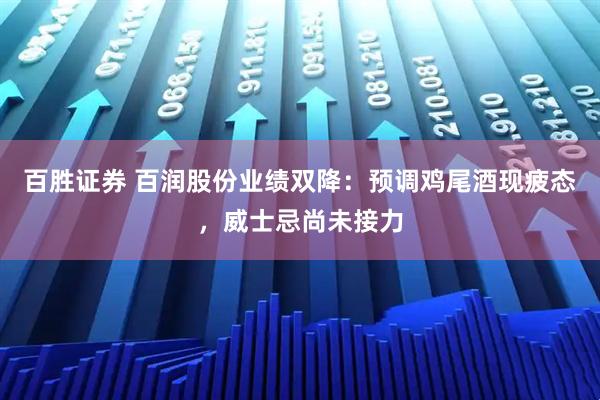 百胜证券 百润股份业绩双降：预调鸡尾酒现疲态，威士忌尚未接力