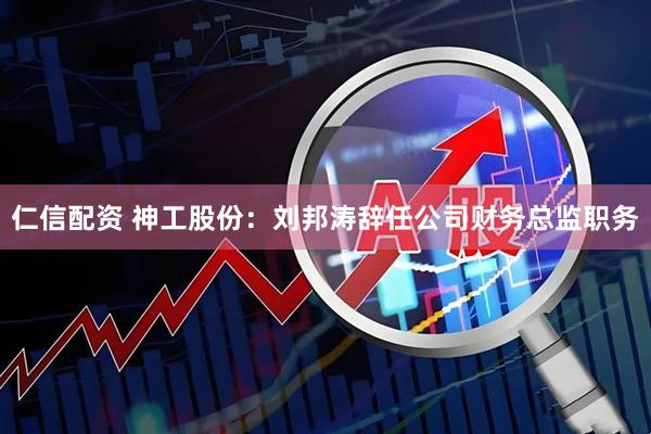 仁信配资 神工股份：刘邦涛辞任公司财务总监职务