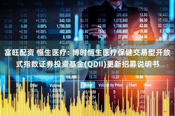 富旺配资 恒生医疗: 博时恒生医疗保健交易型开放式指数证券投资基金(QDII)更新招募说明书