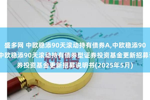 盛多网 中欧稳添90天滚动持有债券A,中欧稳添90天滚动持有债券C: 中欧稳添90天滚动持有债券型证券投资基金更新招募说明书(2025年5月)