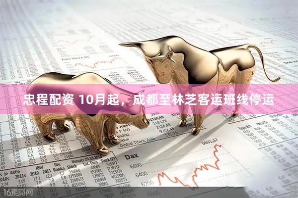 忠程配资 10月起，成都至林芝客运班线停运