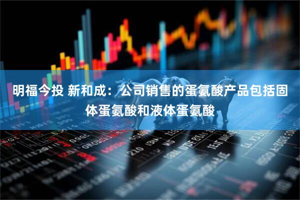 明福今投 新和成：公司销售的蛋氨酸产品包括固体蛋氨酸和液体蛋氨酸