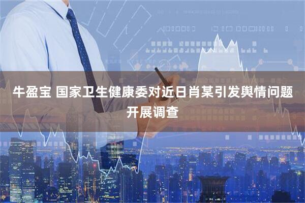 牛盈宝 国家卫生健康委对近日肖某引发舆情问题开展调查