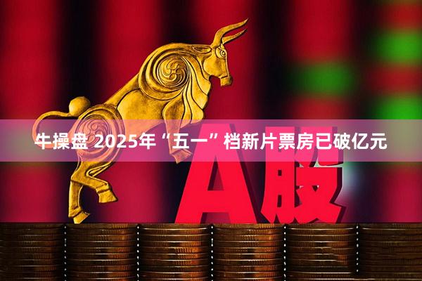 牛操盘 2025年“五一”档新片票房已破亿元