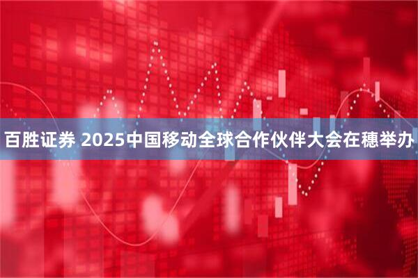 百胜证券 2025中国移动全球合作伙伴大会在穗举办