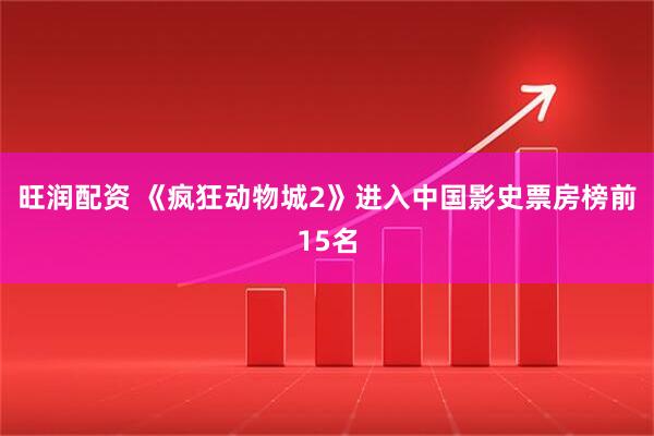 旺润配资 《疯狂动物城2》进入中国影史票房榜前15名