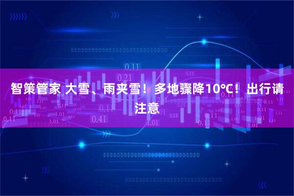 智策管家 大雪、雨夹雪！多地骤降10℃！出行请注意