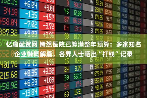 亿赢配资网 嫣然医院已筹满整年预算：多家知名企业慷慨解囊，各界人士晒出“打钱”记录
