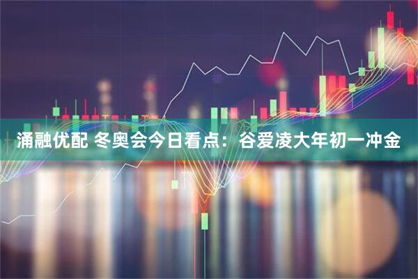 涌融优配 冬奥会今日看点：谷爱凌大年初一冲金