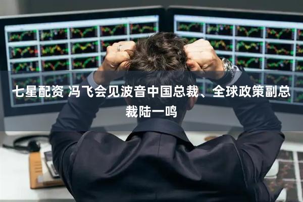 七星配资 冯飞会见波音中国总裁、全球政策副总裁陆一鸣