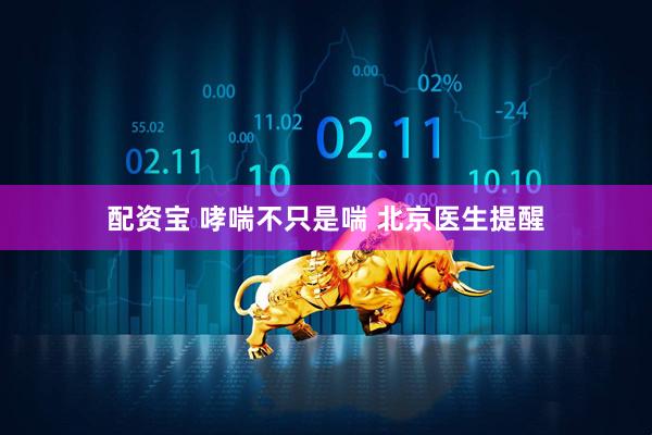 配资宝 哮喘不只是喘 北京医生提醒