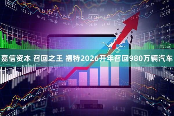 嘉信资本 召回之王 福特2026开年召回980万辆汽车