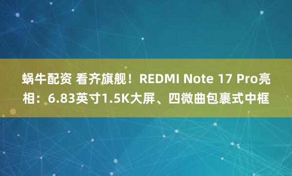蜗牛配资 看齐旗舰！REDMI Note 17 Pro亮相：6.83英寸1.5K大屏、四微曲包裹式中框