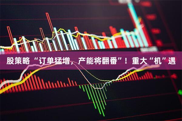 股策略 “订单猛增，产能将翻番”！重大“机”遇